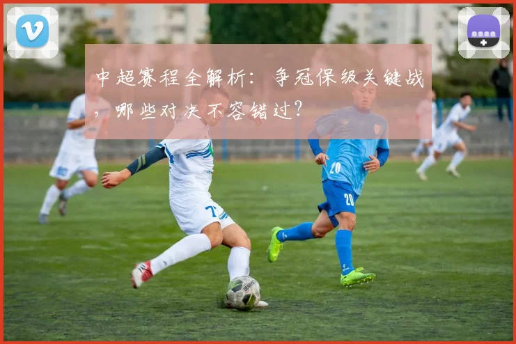 中超赛程全解析:争冠保级关键战,哪些对决不容错过?