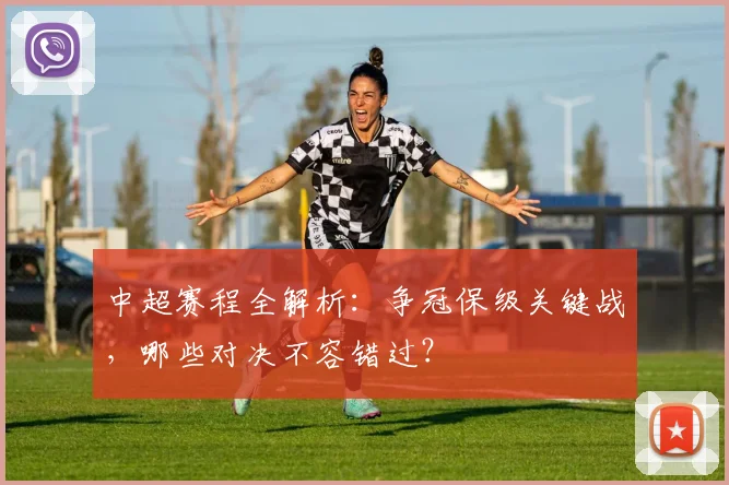 中超赛程全解析:争冠保级关键战,哪些对决不容错过?