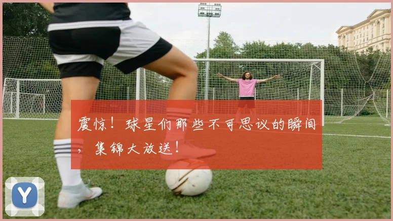 震惊!球星们那些不可思议的瞬间,集锦大放送!