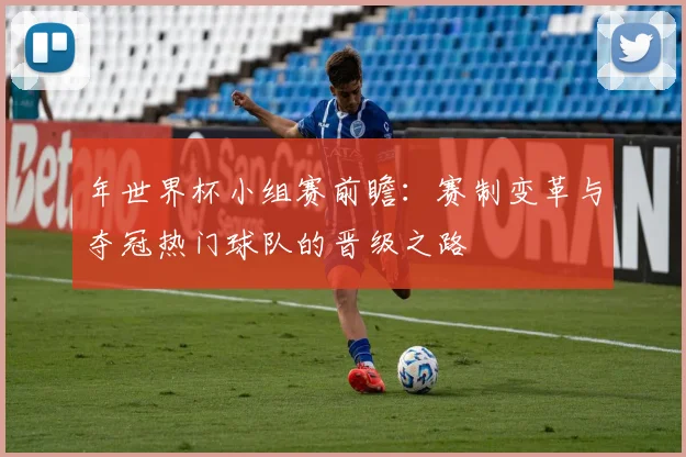 年世界杯小组赛前瞻:赛制变革与夺冠热门球队的晋级之路