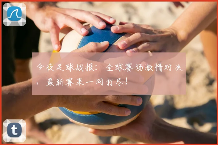今夜足球战报：全球赛场激情对决，最新赛果一网打尽！