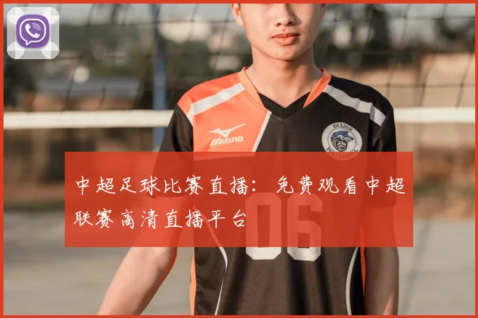 中超足球比赛直播:免费观看中超联赛高清直播平台
