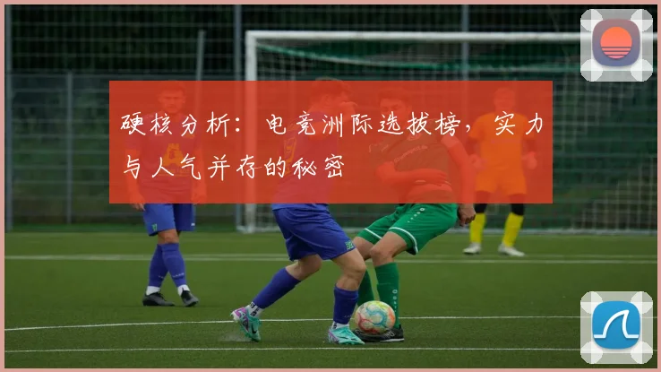硬核分析:电竞洲际选拔榜,实力与人气并存的秘密