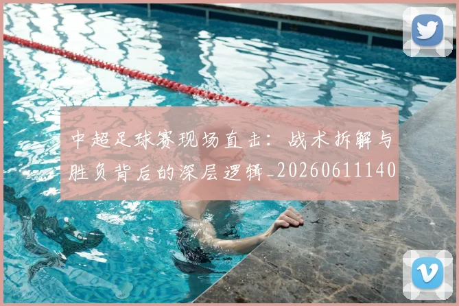 中超足球赛现场直击:战术拆解与胜负背后的深层逻辑_20260611140955