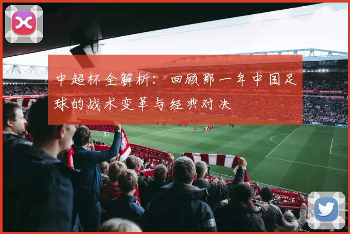 中超杯全解析：回顾那一年中国足球的战术变革与经典对决