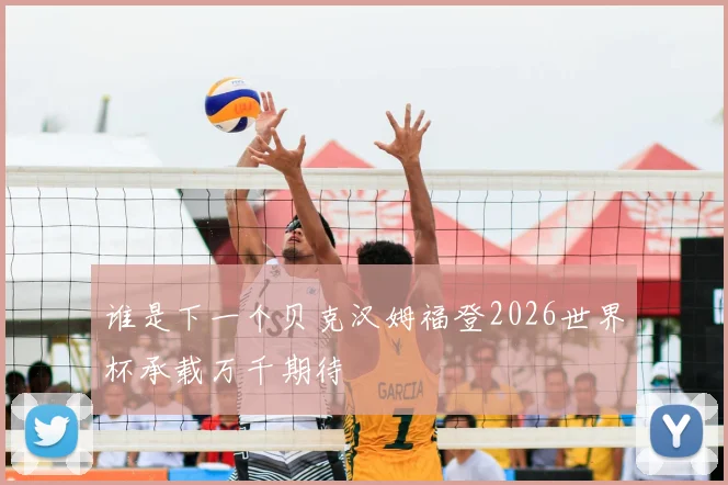 谁是下一个贝克汉姆福登2026世界杯承载万千期待