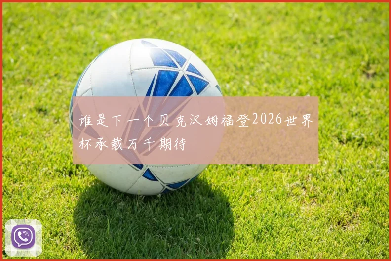 谁是下一个贝克汉姆福登2026世界杯承载万千期待