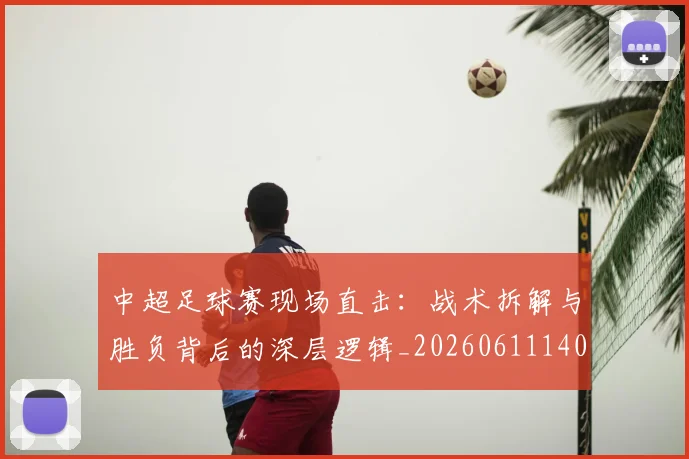 中超足球赛现场直击:战术拆解与胜负背后的深层逻辑_20260611140955