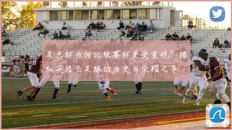 足总杯为何比联赛杯更受重视?揭秘英格兰足球的历史与荣耀之争