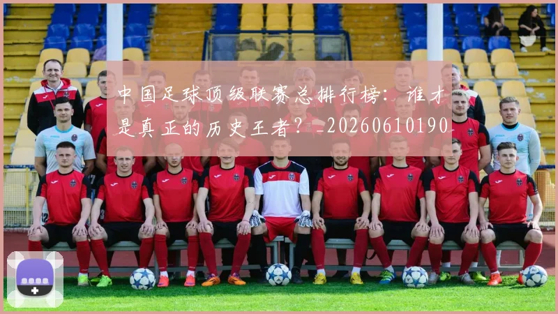 中国足球顶级联赛总排行榜:谁才是真正的历史王者?_20260610190329