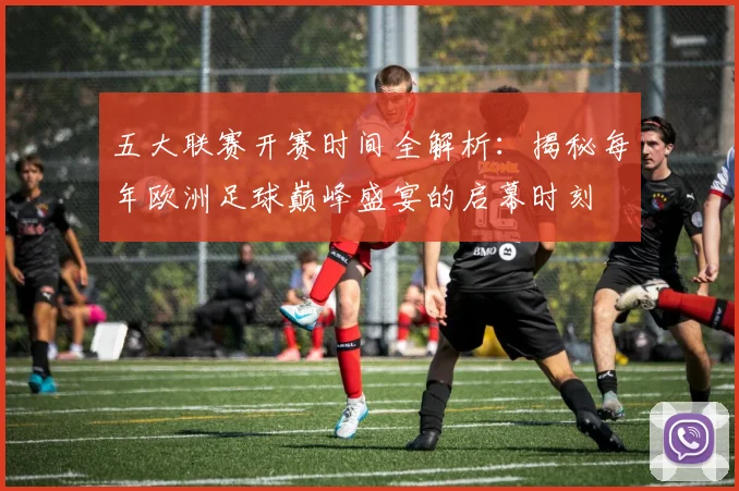 五大联赛开赛时间全解析:揭秘每年欧洲足球巅峰盛宴的启幕时刻