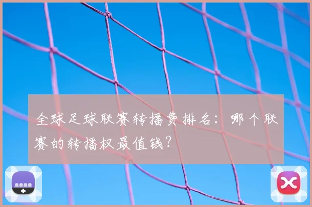 全球足球联赛转播费排名:哪个联赛的转播权最值钱?