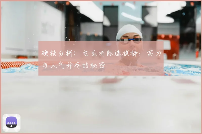 硬核分析:电竞洲际选拔榜,实力与人气并存的秘密