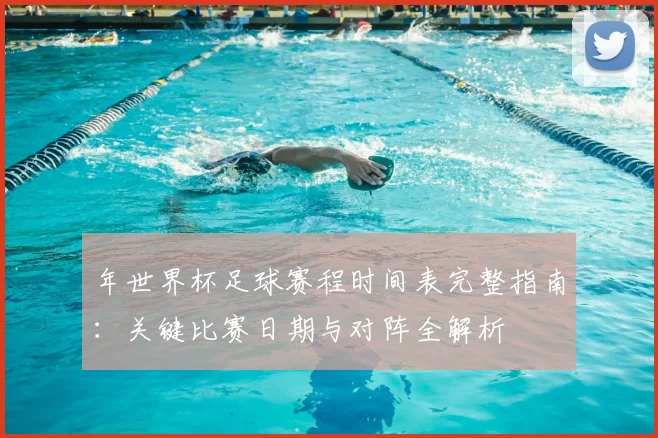 年世界杯足球赛程时间表完整指南:关键比赛日期与对阵全解析