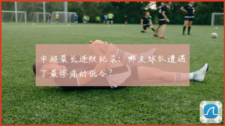 中超最长连败纪录:哪支球队遭遇了最惨痛的低谷?