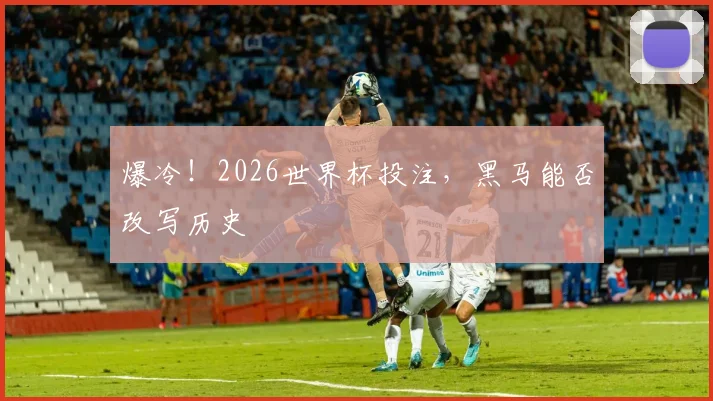 爆冷!2026世界杯投注,黑马能否改写历史