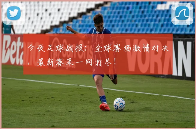 今夜足球战报:全球赛场激情对决,最新赛果一网打尽!