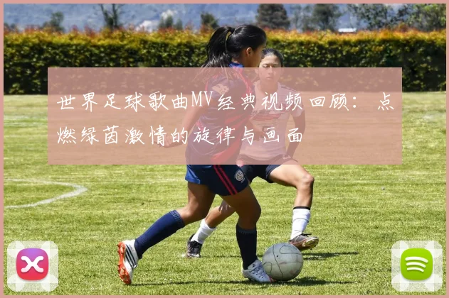 世界足球歌曲MV经典视频回顾:点燃绿茵激情的旋律与画面