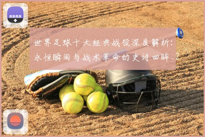 世界足球十大经典战役深度解析:永恒瞬间与战术革命的史诗回眸_20260609201405